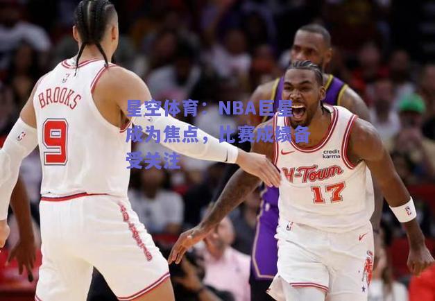 NBA巨星成为焦点，比赛成绩备受关注