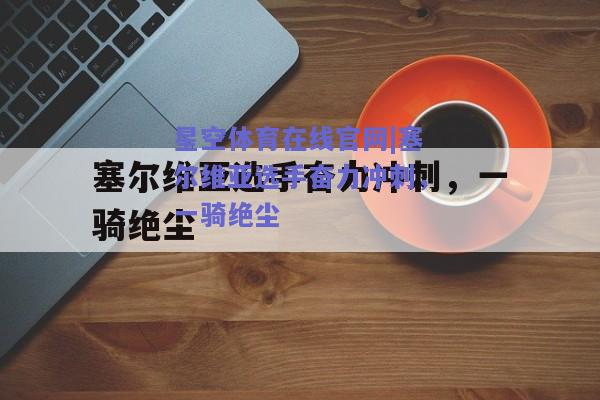 塞尔维亚选手奋力冲刺，一骑绝尘