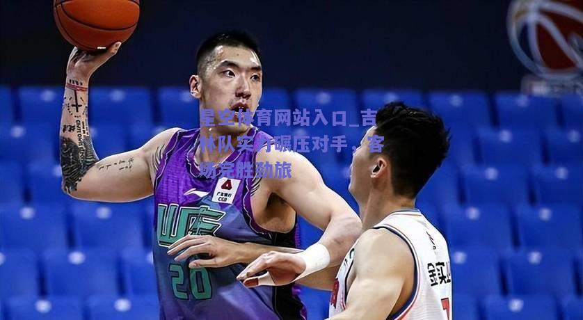 吉林队实力碾压对手，客场完胜劲旅