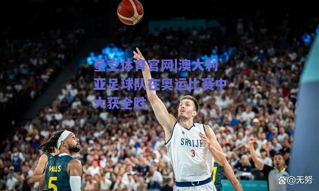 澳大利亚足球队在奥运比赛中大获全胜