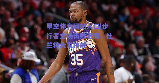 步行者主场击败老鹰，杜兰特大发神威