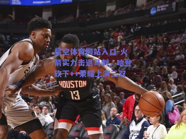 火箭实力击退马刺，哈登砍下++荣耀上演三双
