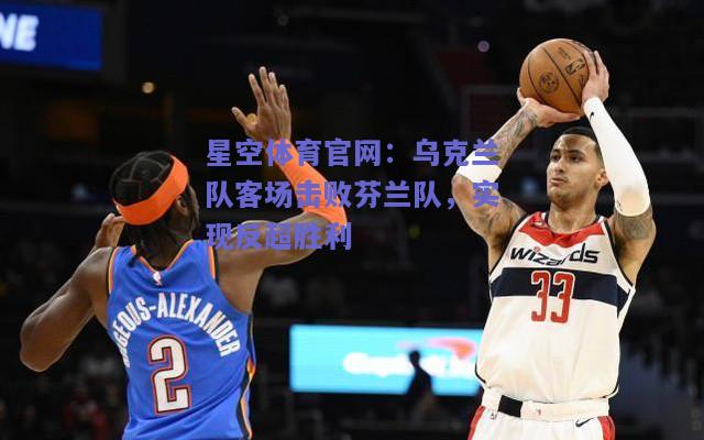 乌克兰队客场击败芬兰队，实现反超胜利