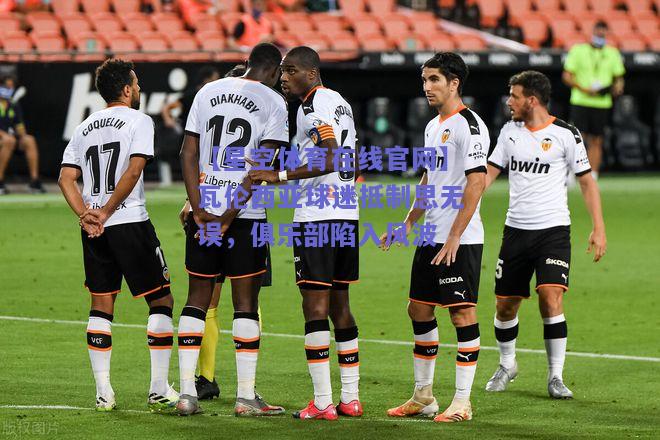 瓦伦西亚球迷抵制思无误，俱乐部陷入风波