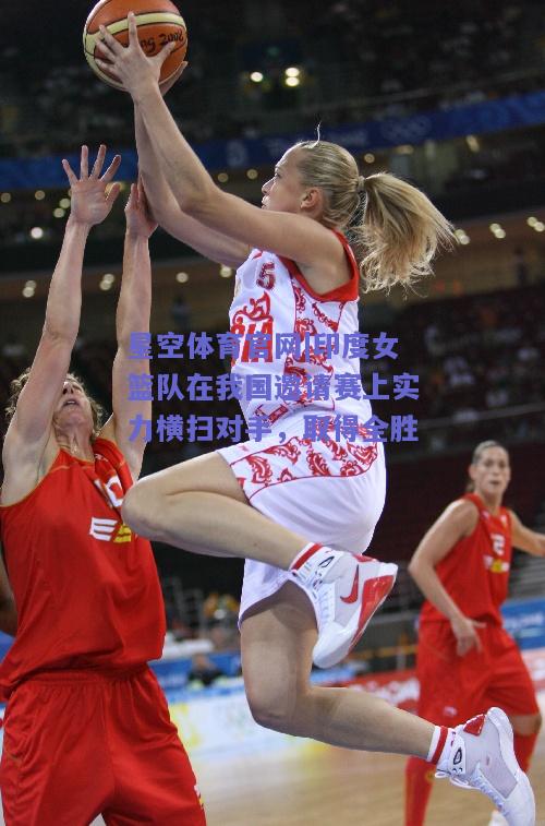 印度女篮队在我国邀请赛上实力横扫对手，取得全胜